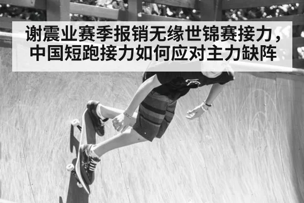 谢震业赛季报销无缘世锦赛接力,中国短跑接力如何应对主力缺阵