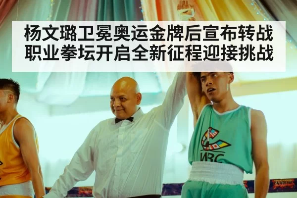 杨文璐卫冕奥运金牌后宣布转战职业拳坛开启全新征程迎接挑战