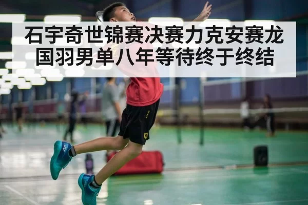 石宇奇世锦赛决赛力克安赛龙 国羽男单八年等待终于终结