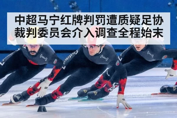 中超马宁红牌判罚遭质疑足协裁判委员会介入调查全程始末