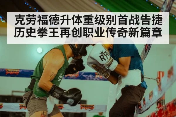 克劳福德升体重级别首战告捷 历史拳王再创职业传奇新篇章