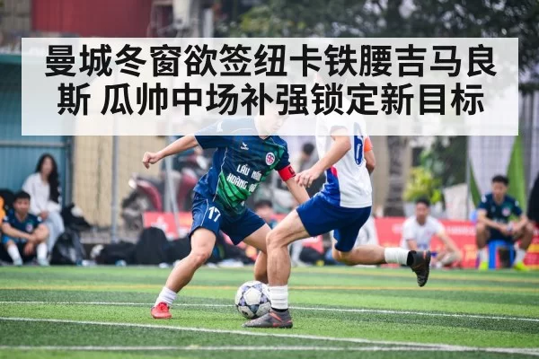 曼城冬窗欲签纽卡铁腰吉马良斯 瓜帅中场补强锁定新目标