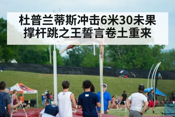 杜普兰蒂斯冲击6米30未果 撑杆跳之王誓言卷土重来