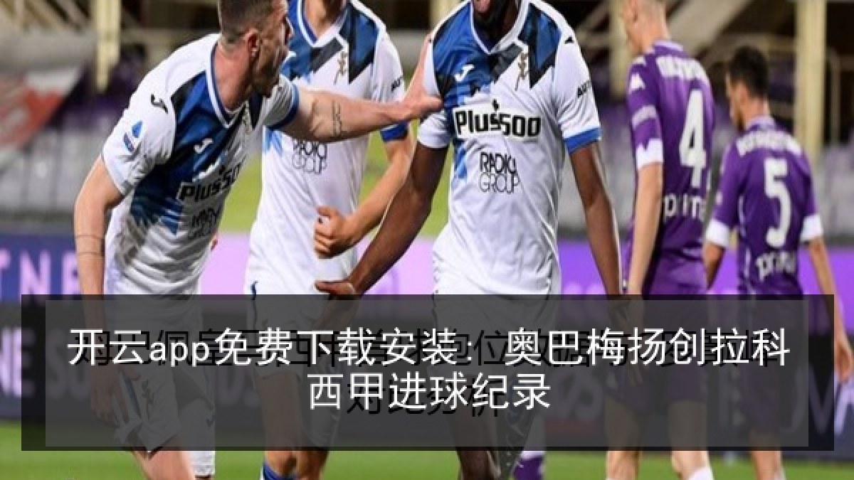 开云app免费下载安装: 奥巴梅扬创拉科西甲进球纪录 开云app免费下载安装: 奥巴梅扬创拉科西甲进球纪录