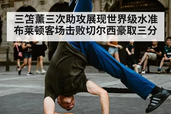 三笘薰三次助攻展现世界级水准布莱顿客场击败切尔西豪取三分